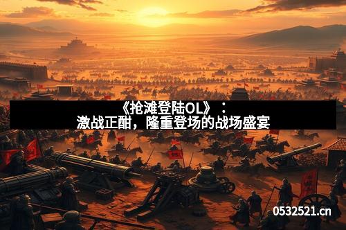 《抢滩登陆OL》：激战正酣，隆重登场的战场盛宴